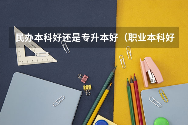 民办本科好还是专升本好（职业本科好还是民办本科好）
