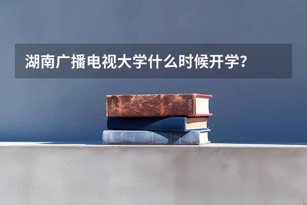 湖南广播电视大学什么时候开学?