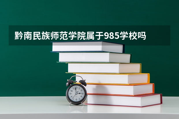 黔南民族师范学院属于985学校吗 2023年黔南民族师范学院考试分数是多少