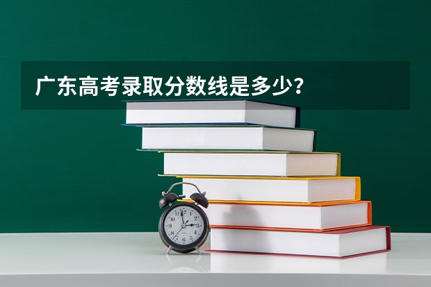 广东高考录取分数线是多少？