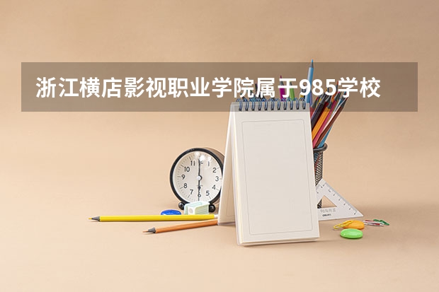 浙江横店影视职业学院属于985学校吗 2023年浙江横店影视职业学院考试分数是多少