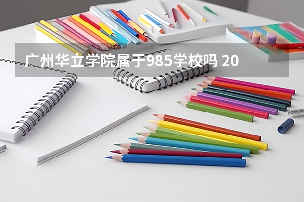 广州华立学院属于985学校吗 2023年广州华立学院考试分数是多少