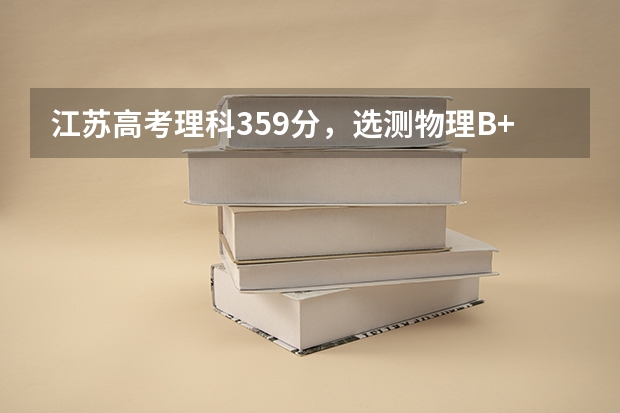 江苏高考理科359分，选测物理B+化学B，能上什么大学，求教各位！谢谢！