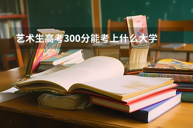 艺术生高考300分能考上什么大学