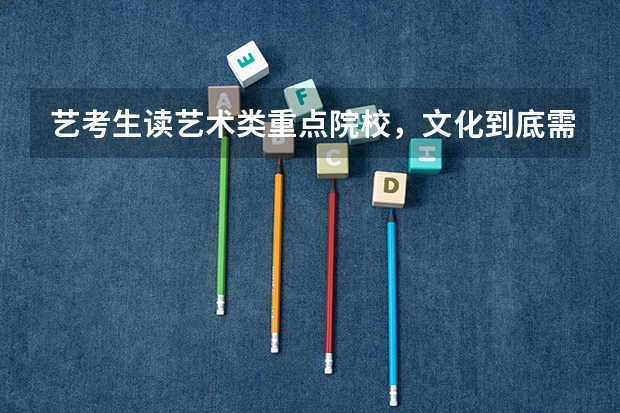 艺考生读艺术类重点院校,文化到底需要多少分?