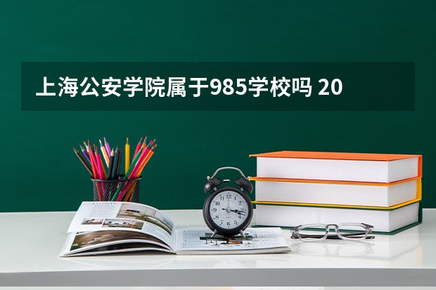 上海公安学院属于985学校吗 2023年上海公安学院考试分数是多少