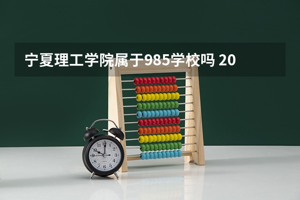 宁夏理工学院属于985学校吗 2023年宁夏理工学院考试分数是多少