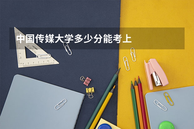 中国传媒大学多少分能考上