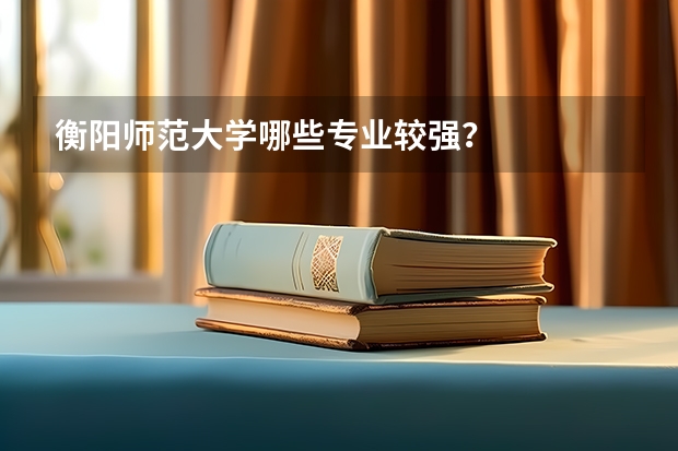 衡阳师范大学哪些专业较强？