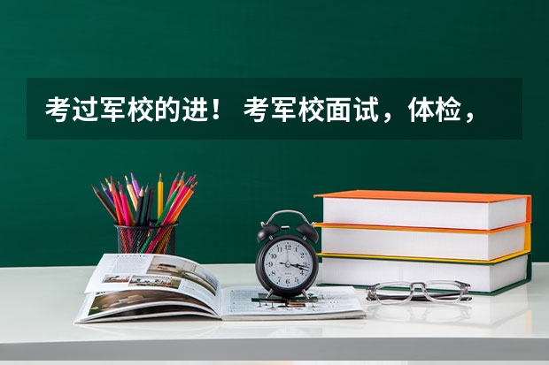 考过军校的进! 考军校面试,体检,政审比例多少? 主要问题?容易过吗?求题目及指导。