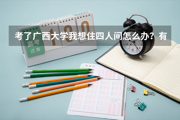 考了广西大学我想住四人间怎么办?有什么办法吗?宿舍是学校分配吗?