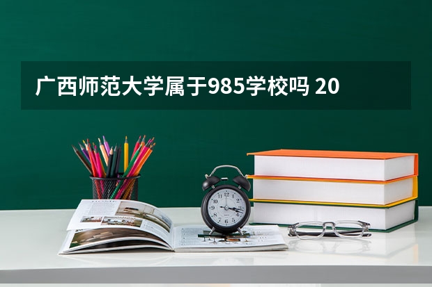 广西师范大学属于985学校吗 2023年广西师范大学考试分数是多少