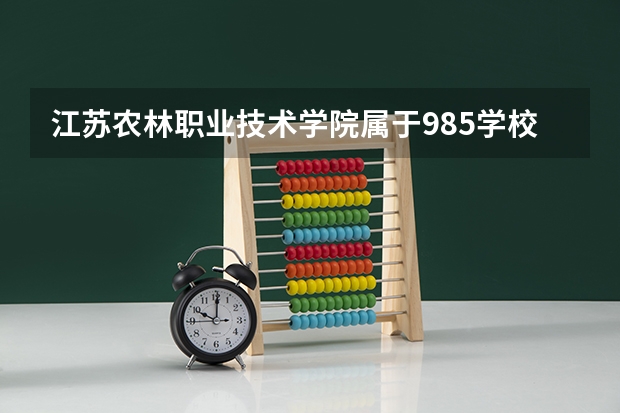 江苏农林职业技术学院属于985学校吗 2023年江苏农林职业技术学院考试分数是多少