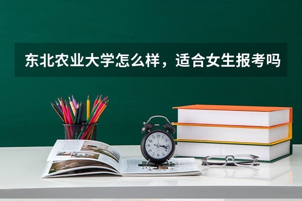 东北农业大学怎么样，适合女生报考吗？