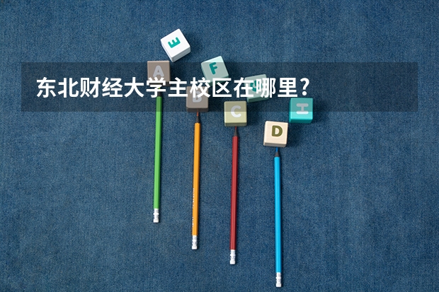 东北财经大学主校区在哪里?