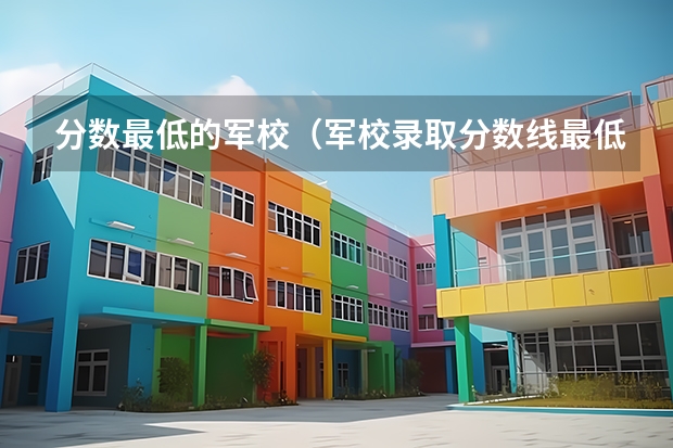 分数最低的军校（军校录取分数线最低）