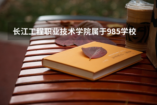 长江工程职业技术学院属于985学校吗 2023年长江工程职业技术学院考试分数是多少