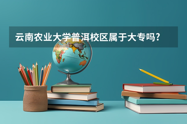 云南农业大学普洱校区属于大专吗?