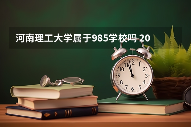 河南理工大学属于985学校吗 2023年河南理工大学考试分数是多少