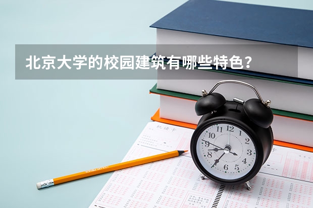北京大学的校园建筑有哪些特色?