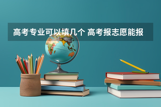 高考专业可以填几个 高考报志愿能报几个专业