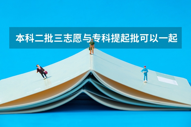 本科二批三志愿与专科提起批可以一起报吗