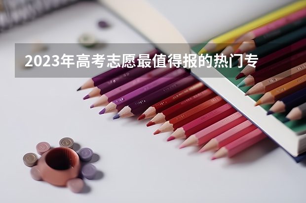 2023年高考志愿最值得报的热门专业有哪些？