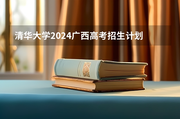 清华大学2024广西高考招生计划 招多少人