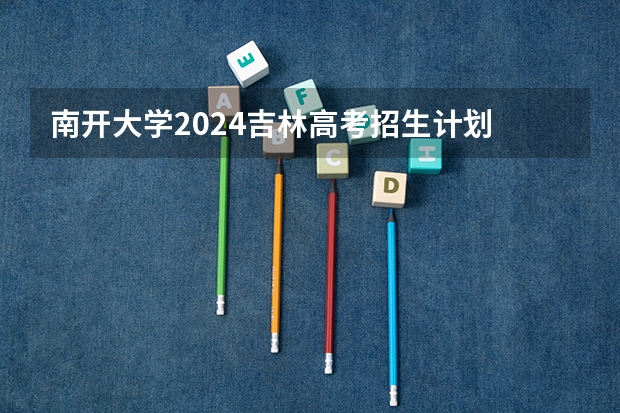 南开大学2024吉林高考招生计划 招多少人