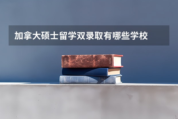 加拿大硕士留学双录取有哪些学校