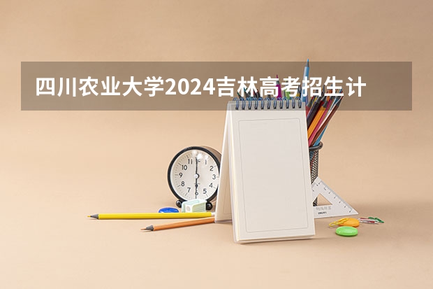 四川农业大学2024吉林高考招生计划 招多少人