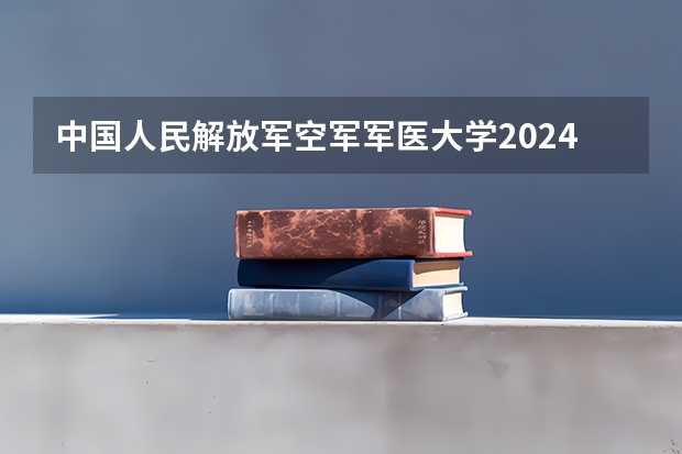 中国人民解放军空军军医大学2024山东高考招生计划 招多少人