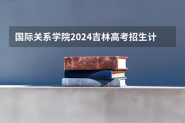 国际关系学院2024吉林高考招生计划 招多少人