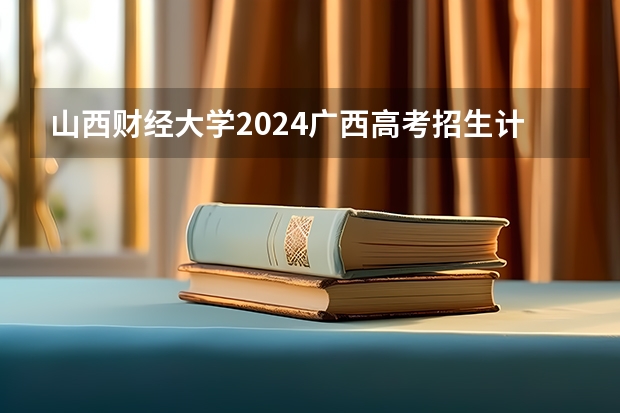 山西财经大学2024广西高考招生计划 招多少人