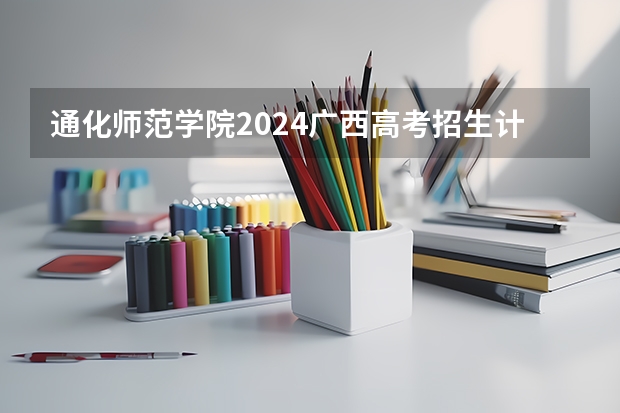 通化师范学院2024广西高考招生计划 招多少人