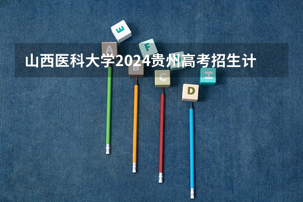 山西医科大学2024贵州高考招生计划 招多少人