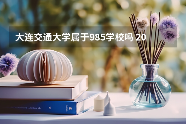 大连交通大学属于985学校吗 2023年大连交通大学考试分数是多少