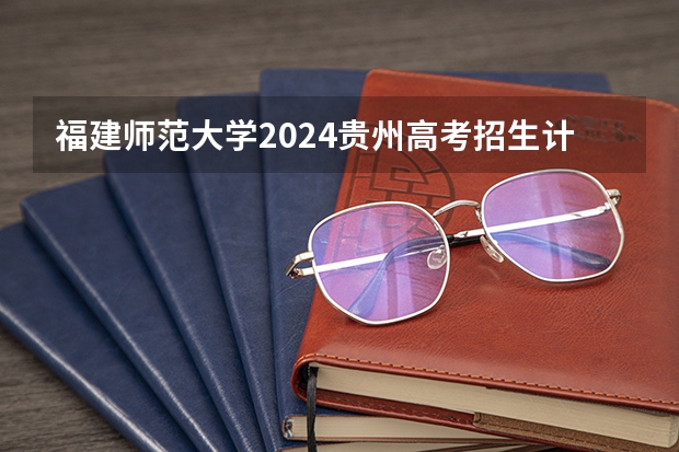福建师范大学2024贵州高考招生计划 招多少人