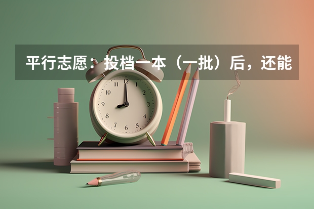 平行志愿：投档一本（一批）后，还能投档二本（二批）吗？