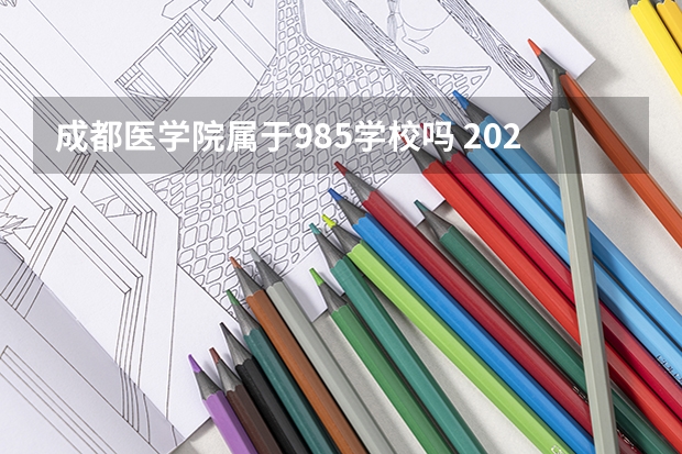 成都医学院属于985学校吗 2023年成都医学院考试分数是多少