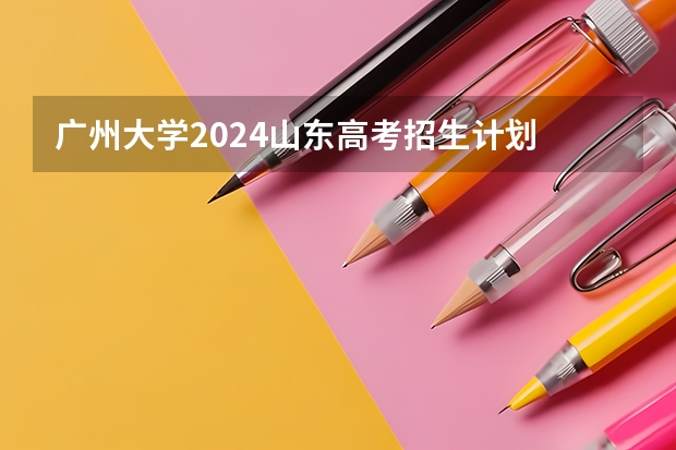广州大学2024山东高考招生计划 招多少人