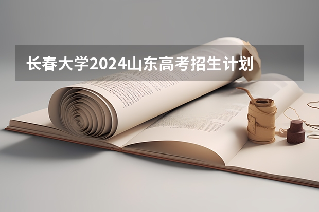 长春大学2024山东高考招生计划 招多少人