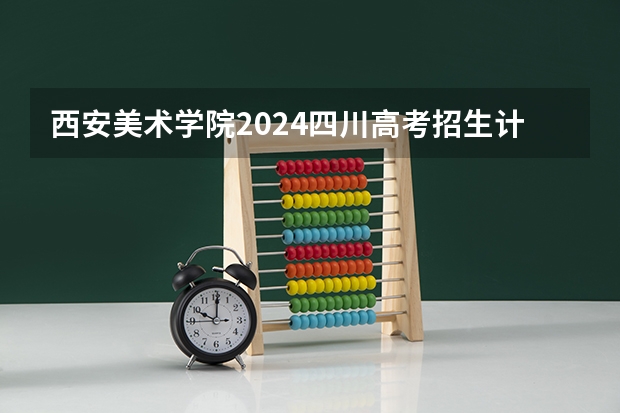 西安美术学院2024四川高考招生计划 招多少人