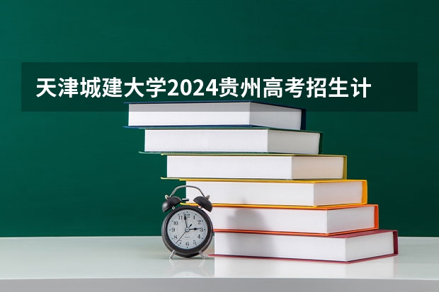 天津城建大学2024贵州高考招生计划 招多少人