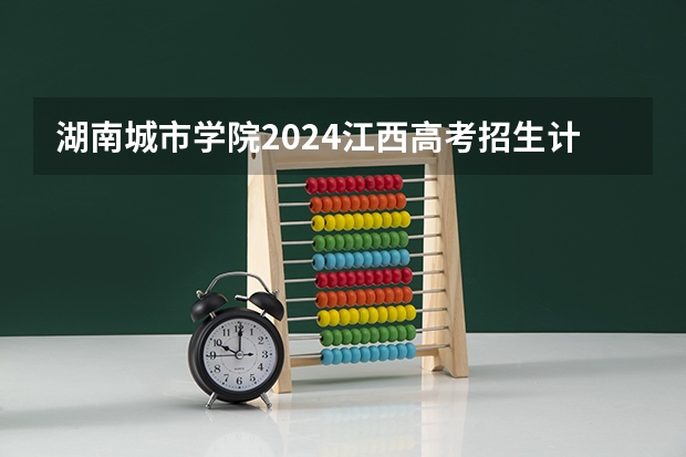 湖南城市学院2024江西高考招生计划 招多少人