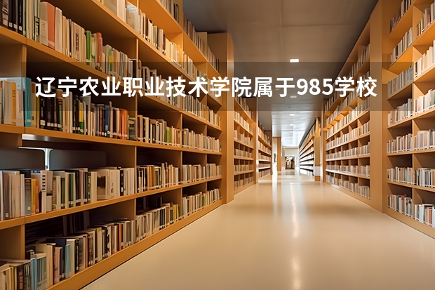 辽宁农业职业技术学院属于985学校吗 2023年辽宁农业职业技术学院考试分数是多少