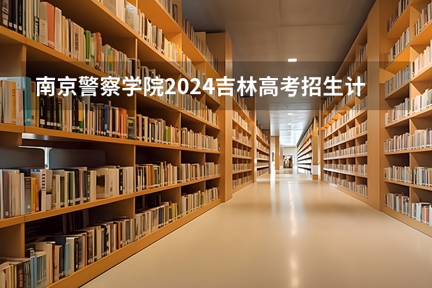 南京警察学院2024吉林高考招生计划 招多少人