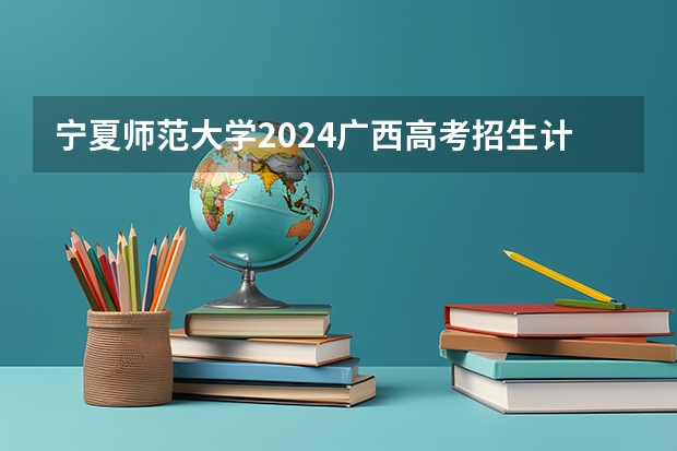 宁夏师范大学2024广西高考招生计划 招多少人
