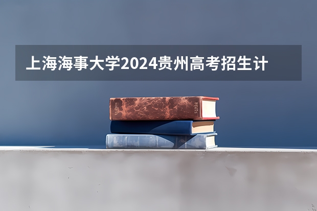 上海海事大学2024贵州高考招生计划 招多少人