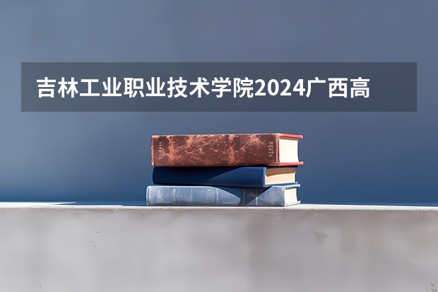 吉林工业职业技术学院2024广西高考招生计划 招多少人